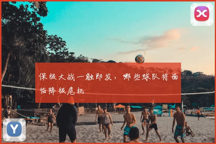 保级大战一触即发,哪些球队将面临降级危机