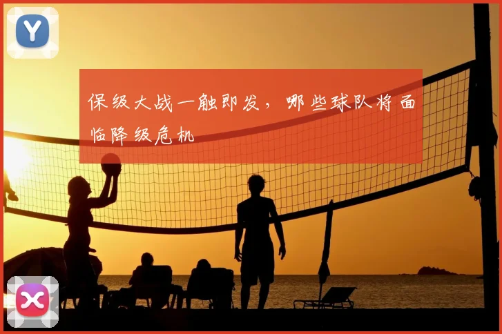 保级大战一触即发，哪些球队将面临降级危机