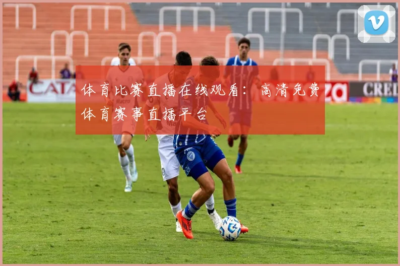 体育比赛直播在线观看：高清免费体育赛事直播平台