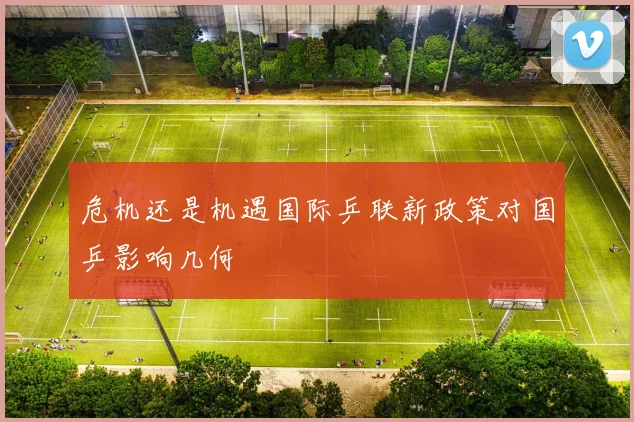 危机还是机遇国际乒联新政策对国乒影响几何