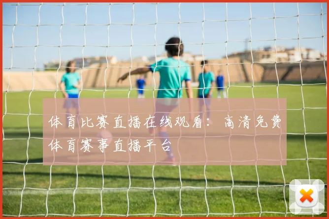 体育比赛直播在线观看:高清免费体育赛事直播平台